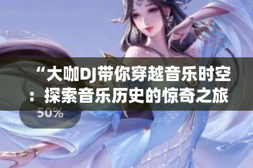 “大咖DJ帶你穿越音樂(lè)時(shí)空：探索音樂(lè)歷史的驚奇之旅！”