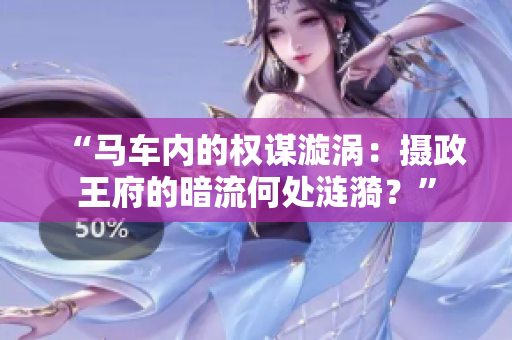 “馬車內(nèi)的權謀漩渦：攝政王府的暗流何處漣漪？”