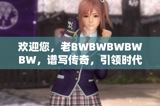 歡迎您，老BWBWBWBWBW，譜寫傳奇，引領(lǐng)時(shí)代潮流