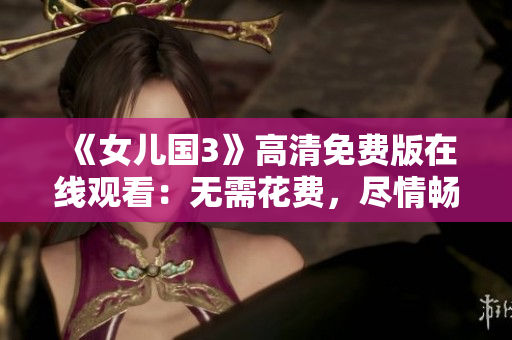 《女兒國3》高清免費(fèi)版在線觀看：無需花費(fèi)，盡情暢享女兒國系列最新力作