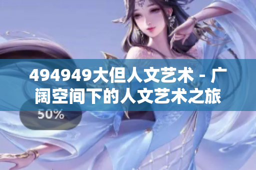 494949大但人文藝術(shù) - 廣闊空間下的人文藝術(shù)之旅