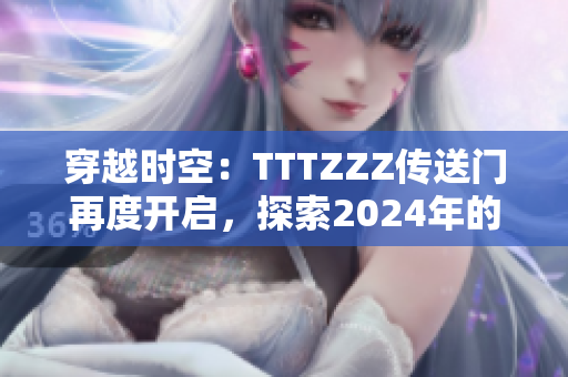 穿越時空：TTTZZZ傳送門再度開啟，探索2024年的神秘之旅
