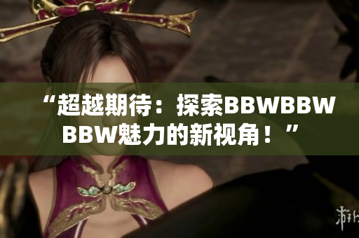 “超越期待：探索BBWBBWBBW魅力的新視角！”