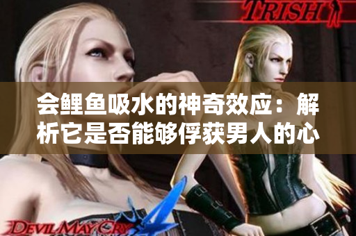 會(huì)鯉魚(yú)吸水的神奇效應(yīng)：解析它是否能夠俘獲男人的心