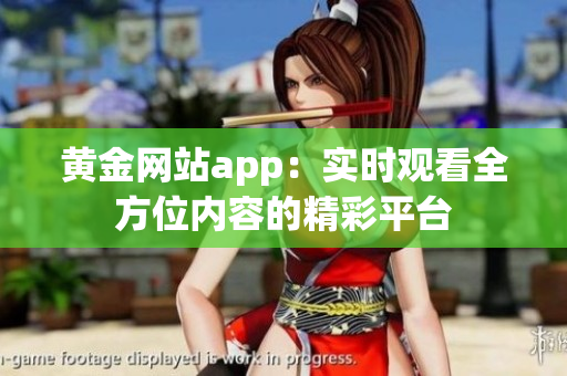 黃金網(wǎng)站app：實(shí)時(shí)觀看全方位內(nèi)容的精彩平臺(tái)
