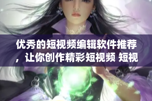 優(yōu)秀的短視頻編輯軟件推薦，讓你創(chuàng)作精彩短視頻 短視頻下載app匯總