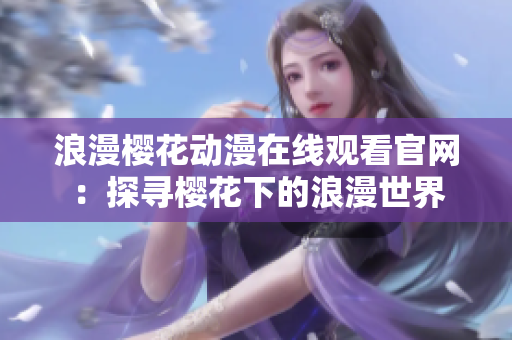 浪漫櫻花動漫在線觀看官網(wǎng)：探尋櫻花下的浪漫世界