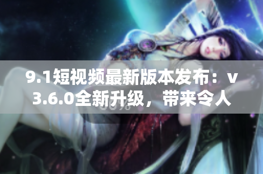9.1短視頻最新版本發(fā)布：v3.6.0全新升級，帶來令人驚喜的功能更新！