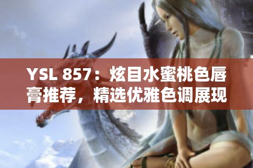 YSL 857：炫目水蜜桃色唇膏推薦，精選優(yōu)雅色調(diào)展現(xiàn)自然魅力