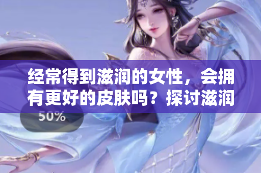 經(jīng)常得到滋潤的女性，會擁有更好的皮膚嗎？探討滋潤與肌膚健康的關(guān)系