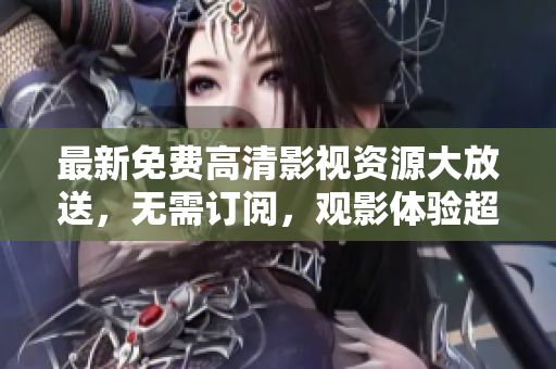 最新免費高清影視資源大放送，無需訂閱，觀影體驗超乎想象