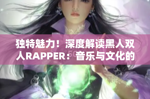 獨(dú)特魅力!深度解讀黑人雙人RAPPER:音樂(lè)與文化的奇妙交織 獨(dú)特魅力!深度解讀黑人雙人RAPPER:音樂(lè)與文化的奇妙交織