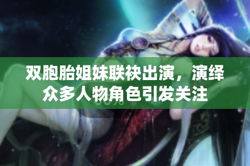 雙胞胎姐妹聯(lián)袂出演,演繹眾多人物角色引發(fā)關(guān)注 雙胞胎姐妹聯(lián)袂出演,演繹眾多人物角色引發(fā)關(guān)注