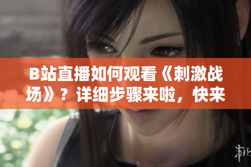 B站直播如何觀看《刺激戰(zhàn)場》？詳細步驟來啦，快來跟隨！