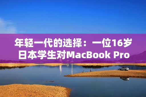 年輕一代的選擇：一位16歲日本學(xué)生對(duì)MacBook Pro的評(píng)測(cè)