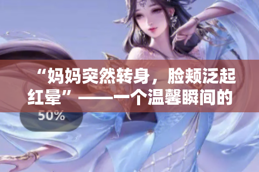 “媽媽突然轉(zhuǎn)身,臉頰泛起紅暈”——一個溫馨瞬間的故事 “媽媽突然轉(zhuǎn)身,臉頰泛起紅暈”——一個溫馨瞬間的故事