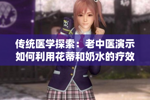 傳統(tǒng)醫(yī)學(xué)探索：老中醫(yī)演示如何利用花蒂和奶水的療效視頻