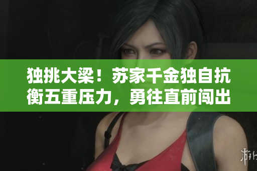 獨挑大梁！蘇家千金獨自抗衡五重壓力，勇往直前闖出一片天地