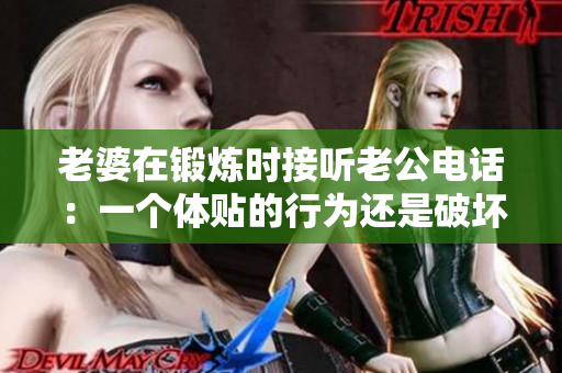 老婆在鍛煉時接聽老公電話：一個體貼的行為還是破壞了健身計劃？