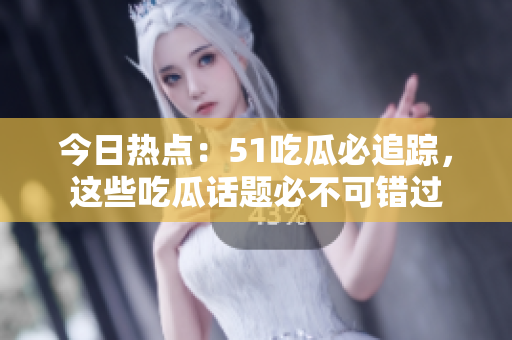 今日熱點(diǎn)：51吃瓜必追蹤，這些吃瓜話題必不可錯(cuò)過