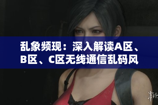 亂象頻現(xiàn)：深入解讀A區(qū)、B區(qū)、C區(qū)無(wú)線通信亂碼風(fēng)波