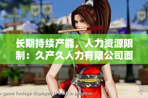 長(zhǎng)期持續(xù)產(chǎn)能，人力資源限制：久產(chǎn)久人力有限公司面臨的挑戰(zhàn)