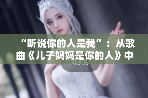 “聽說你的人是我”：從歌曲《兒子媽媽是你的人》中感受親情的深刻力量
