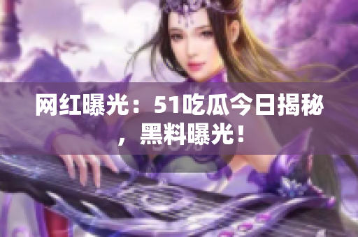網(wǎng)紅曝光：51吃瓜今日揭秘，黑料曝光！