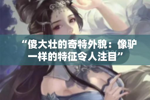 “傻大壯的奇特外貌：像驢一樣的特征令人注目”