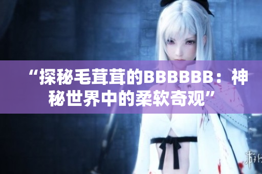 “探秘毛茸茸的BBBBBB：神秘世界中的柔軟奇觀”