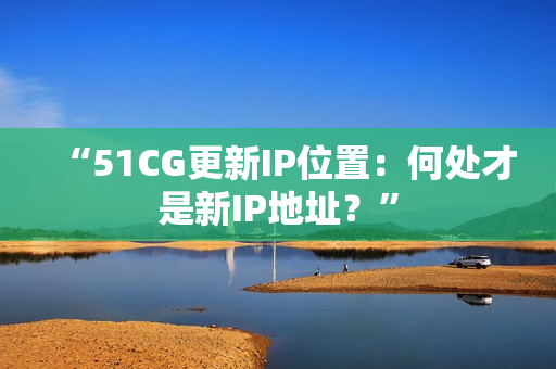 “51CG更新IP位置：何處才是新IP地址？”