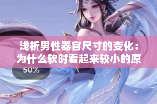 淺析男性器官尺寸的變化：為什么軟時(shí)看起來(lái)較小的原因與影響