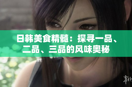 日韓美食精髓：探尋一品、二品、三品的風(fēng)味奧秘
