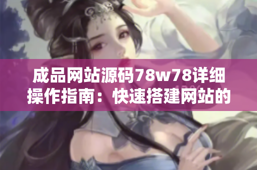 成品網(wǎng)站源碼78w78詳細(xì)操作指南：快速搭建網(wǎng)站的全方位教程
