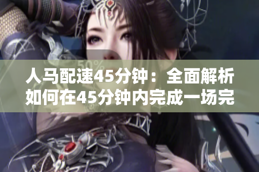 人馬配速45分鐘：全面解析如何在45分鐘內(nèi)完成一場(chǎng)完美的人馬比賽
