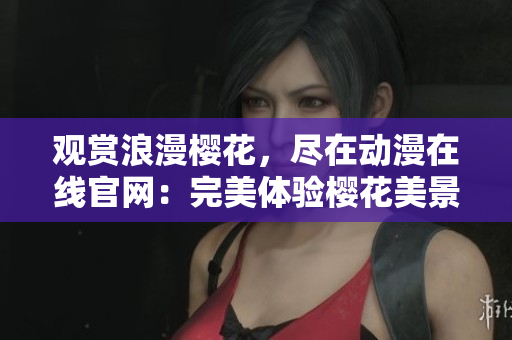 觀賞浪漫櫻花，盡在動(dòng)漫在線官網(wǎng)：完美體驗(yàn)櫻花美景的絕佳去處