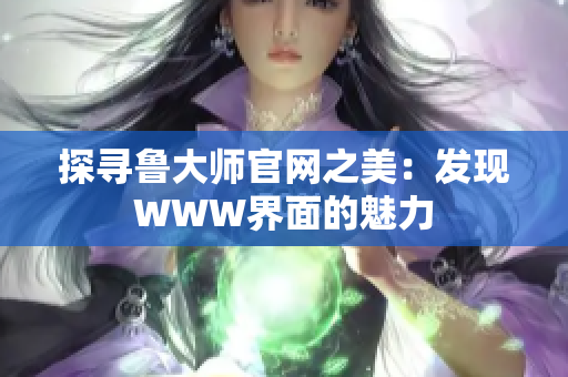 探尋魯大師官網(wǎng)之美：發(fā)現(xiàn)WWW界面的魅力