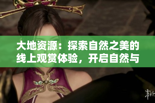 大地資源：探索自然之美的線上觀賞體驗(yàn)，開(kāi)啟自然與人類和諧共生的新篇章