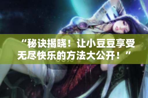 “秘訣揭曉！讓小豆豆享受無盡快樂的方法大公開！”