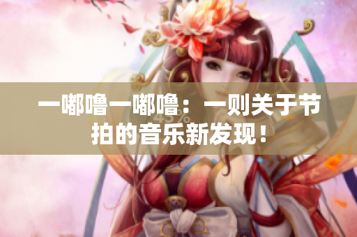 一嘟嚕一嘟嚕：一則關(guān)于節(jié)拍的音樂(lè)新發(fā)現(xiàn)！