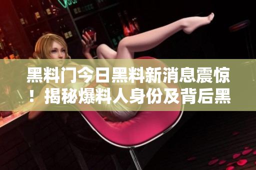 黑料門今日黑料新消息震驚！揭秘爆料人身份及背后黑幕