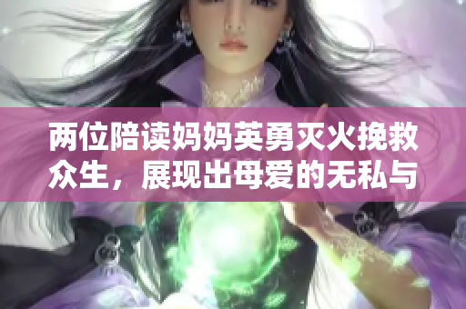 兩位陪讀媽媽英勇滅火挽救眾生，展現(xiàn)出母愛的無私與勇氣