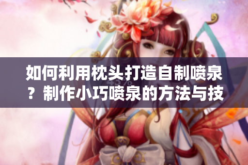 如何利用枕頭打造自制噴泉?制作小巧噴泉的方法與技巧 如何利用枕頭打造自制噴泉?制作小巧噴泉的方法與技巧