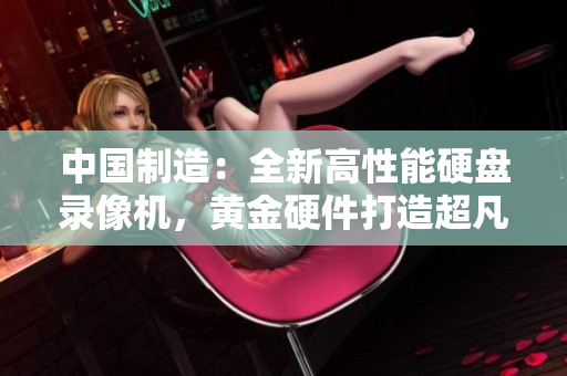 中國制造：全新高性能硬盤錄像機，黃金硬件打造超凡體驗！