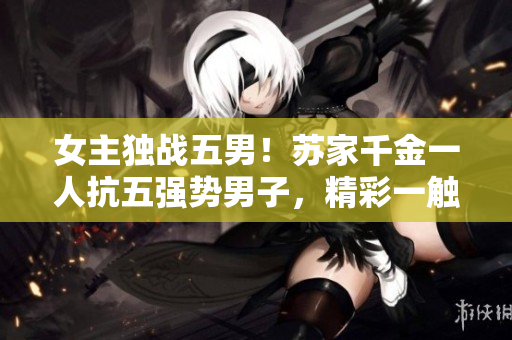 女主獨(dú)戰(zhàn)五男！蘇家千金一人抗五強(qiáng)勢(shì)男子，精彩一觸即發(fā)！