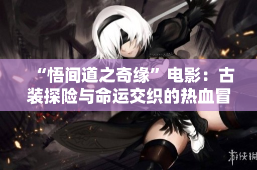 “悟間道之奇緣”電影:古裝探險與命運交織的熱血冒險故事 “悟間道之奇緣”電影:古裝探險與命運交織的熱血冒險故事