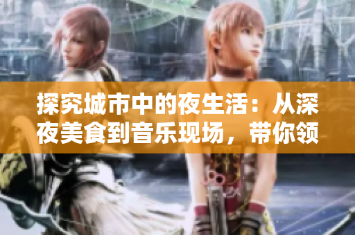 探究城市中的夜生活：從深夜美食到音樂現(xiàn)場(chǎng)，帶你領(lǐng)略夜幕下的多樣精彩