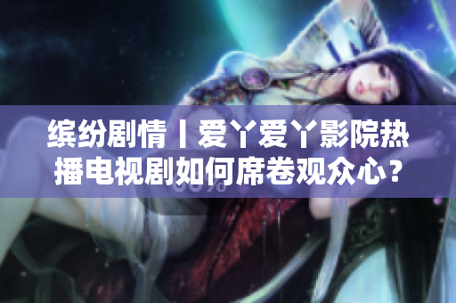 繽紛劇情丨愛丫愛丫影院熱播電視劇如何席卷觀眾心？