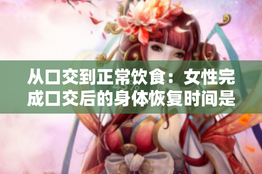 從口交到正常飲食：女性完成口交后的身體恢復(fù)時(shí)間是多久？