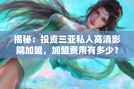 揭秘:投資三亞私人高清影院加盟,加盟費用有多少? 揭秘:投資三亞私人高清影院加盟,加盟費用有多少?